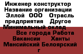 Инженер-конструктор › Название организации ­ Эллой, ООО › Отрасль предприятия ­ Другое › Минимальный оклад ­ 25 000 - Все города Работа » Вакансии   . Ханты-Мансийский,Белоярский г.